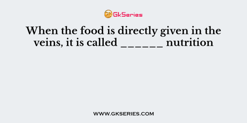 When the food is directly given in the veins, it is called ______ nutrition