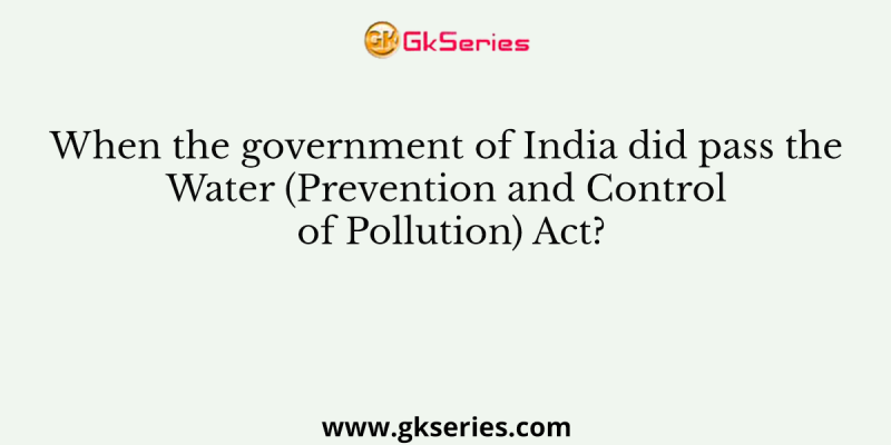 When the government of India did pass the Water (Prevention and Control of Pollution) Act?