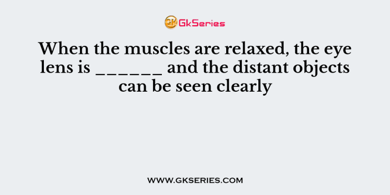 When the muscles are relaxed, the eye lens is ______ and the distant objects can be seen clearly