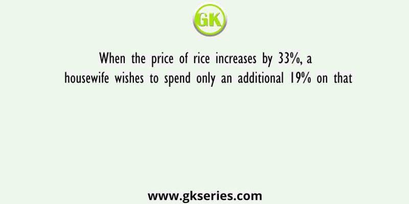 When the price of rice increases by 33%, a housewife wishes to spend only an additional 19% on that
