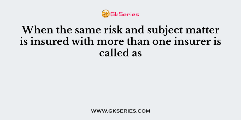 When the same risk and subject matter is insured with more than one insurer is called as