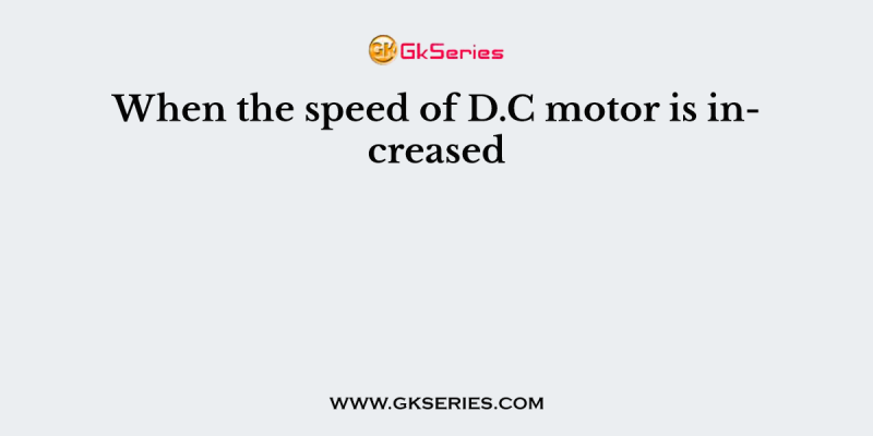 When the speed of D.C motor is increased