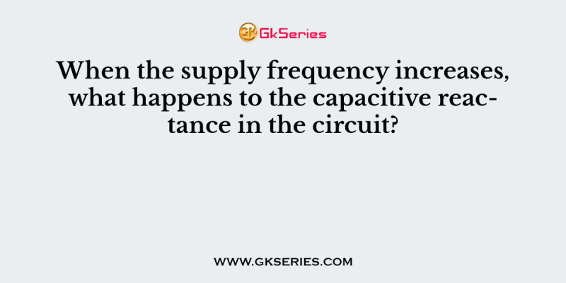 When the supply frequency increases, what happens to the capacitive reactance in the circuit?