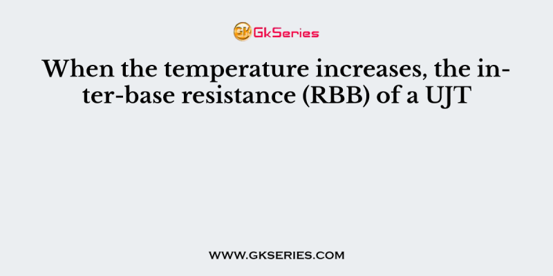 When the temperature increases, the inter-base resistance (RBB) of a UJT