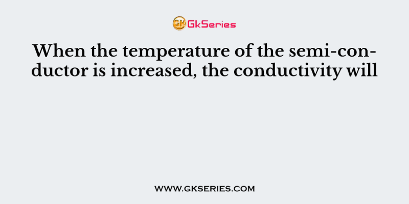 When the temperature of the semi-conductor is increased, the conductivity will