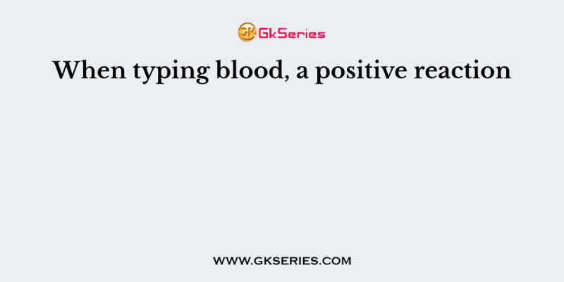 When typing blood, a positive reaction