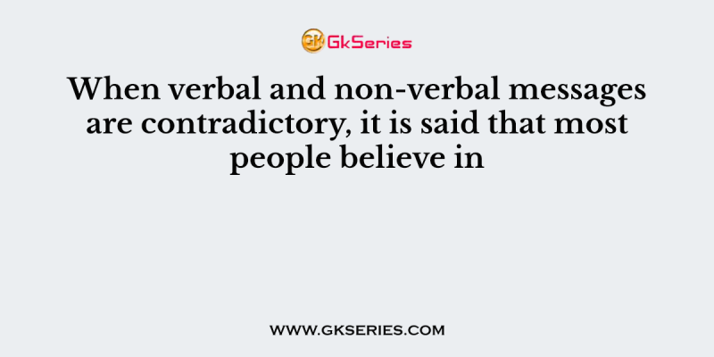 When verbal and non-verbal messages are contradictory, it is said that most people believe in