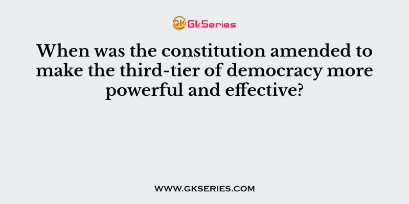 When was the constitution amended to make the third-tier of democracy more powerful and effective?