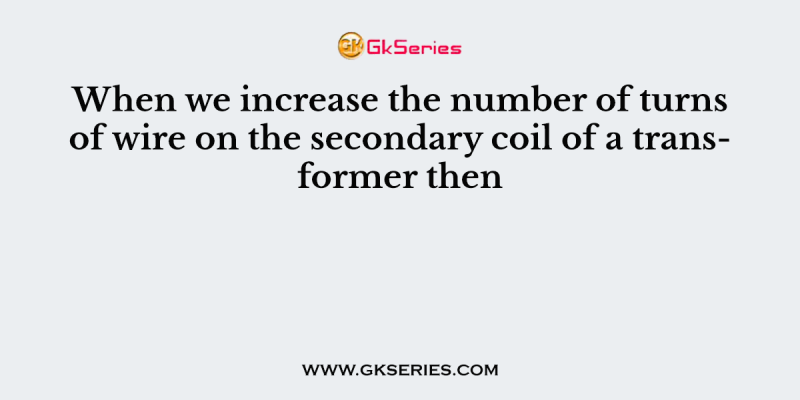 When we increase the number of turns of wire on the secondary coil of a transformer then