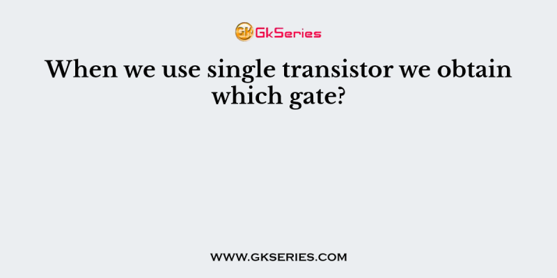 When we use single transistor we obtain which gate?