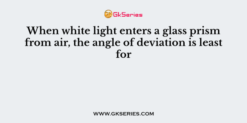 When white light enters a glass prism from air, the angle of deviation is least for