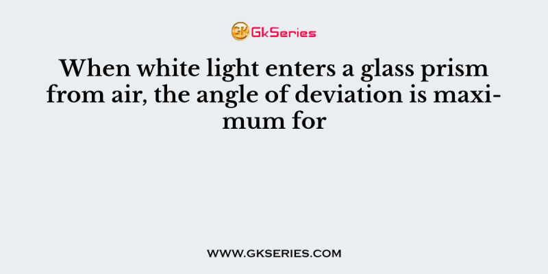 When white light enters a glass prism from air, the angle of deviation is maximum for