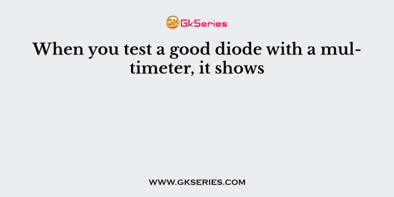 When you test a good diode with a multimeter, it shows