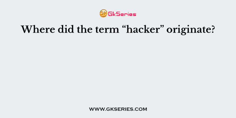Where did the term “hacker” originate?