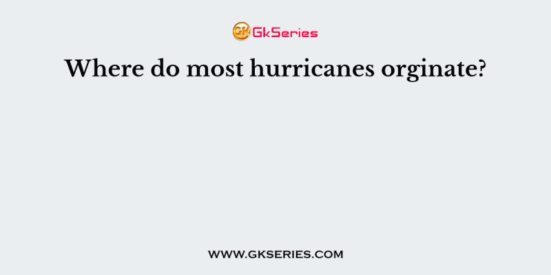 Where do most hurricanes orginate?