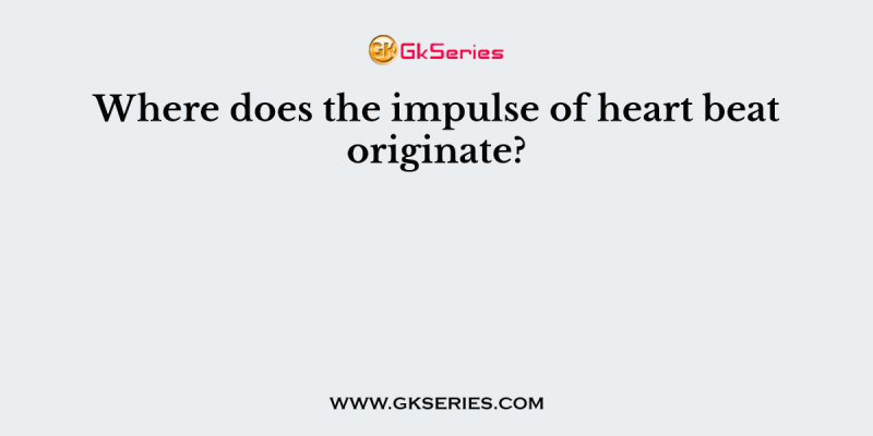 Where does the impulse of heart beat originate?