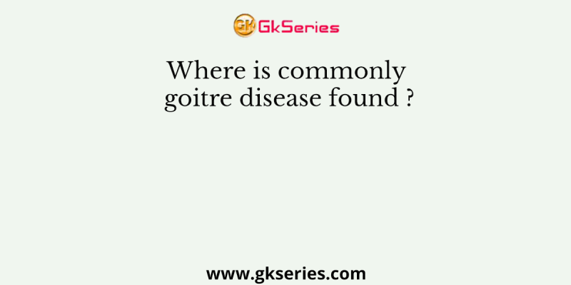 Where is commonly goitre disease found ?