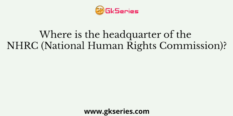 Where is the headquarter of the NHRC (National Human Rights Commission)?