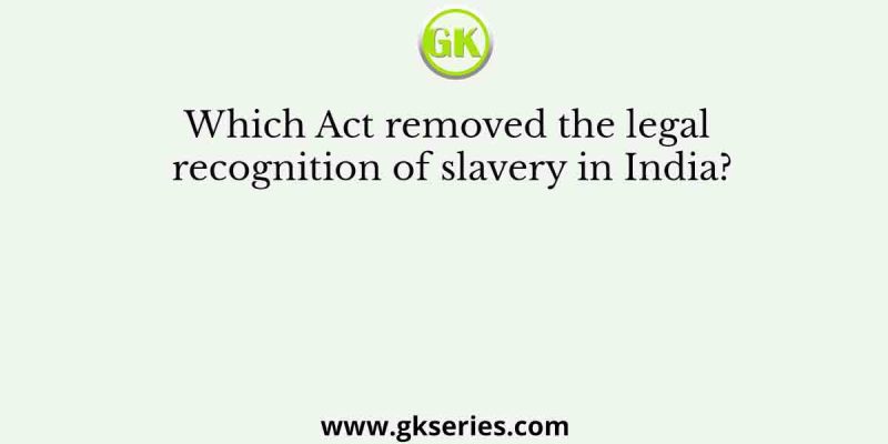 Which Act removed the legal recognition of slavery in India?