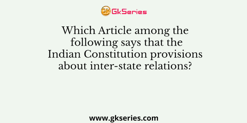 Which Article among the following says that the Indian Constitution provisions about inter-state relations?