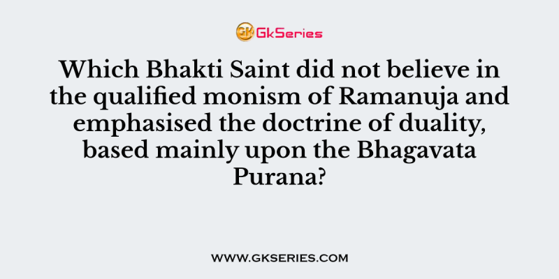 Which Bhakti Saint did not believe in the qualified monism of Ramanuja and emphasised the doctrine of duality, based mainly upon the Bhagavata Purana?