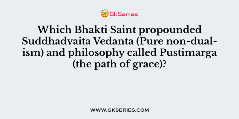 Which Bhakti Saint propounded Suddhadvaita Vedanta (Pure non-dualism) and philosophy called Pustimarga (the path of grace)?
