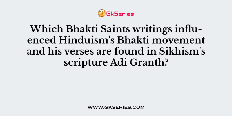 Which Bhakti Saints writings influenced Hinduism’s Bhakti movement and his verses are found in Sikhism’s scripture Adi Granth?