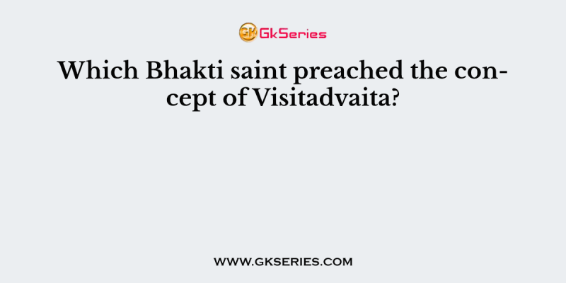 Which Bhakti saint preached the concept of Visitadvaita?