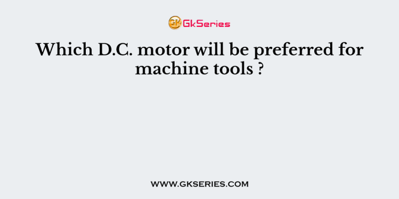 Which D.C. motor will be preferred for machine tools ?