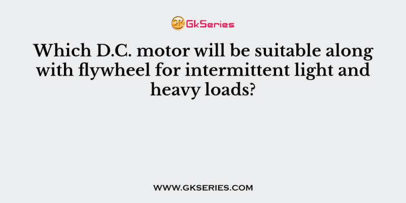Which D.C. motor will be suitable along with flywheel for intermittent light and heavy loads?