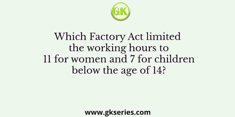 Which Factory Act limited the working hours to 11 for women and 7 for children below the age of 14?