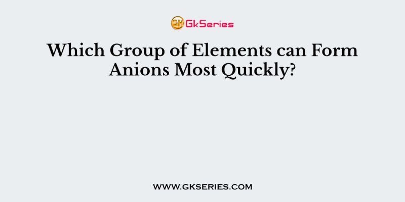 Which Group of Elements can Form Anions Most Quickly?