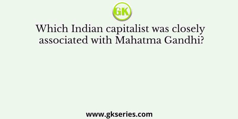 Which Indian capitalist was closely associated with Mahatma Gandhi?