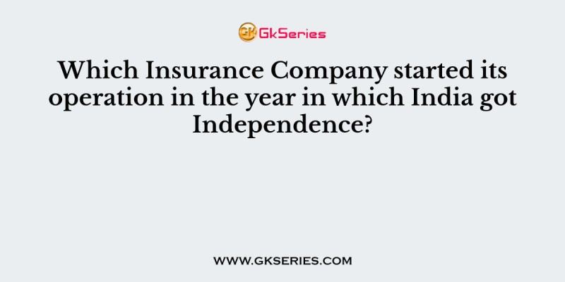 Which Insurance Company started its operation in the year in which India got Independence?
