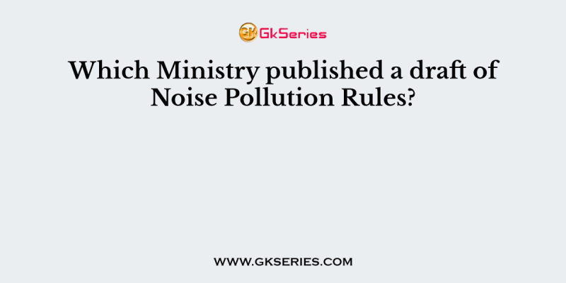 Which Ministry published a draft of Noise Pollution Rules?