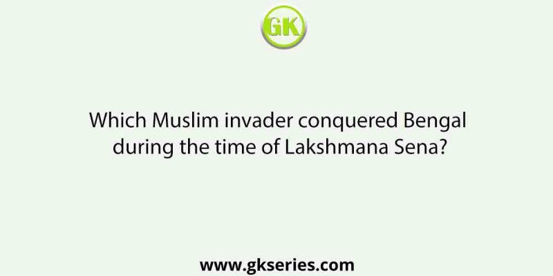 Which Muslim invader conquered Bengal during the time of Lakshmana Sena?