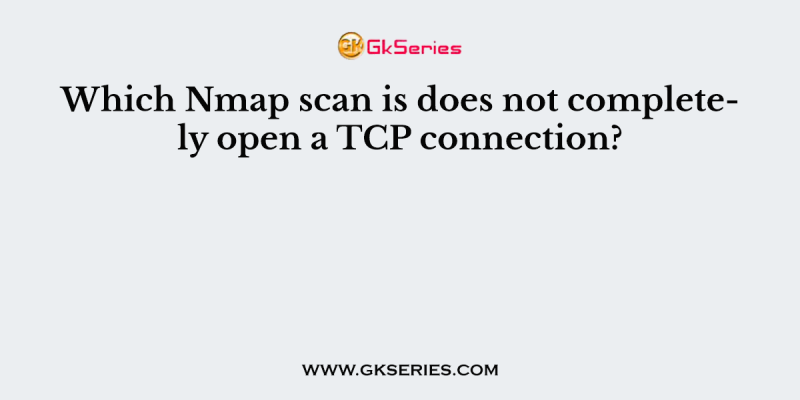Which Nmap scan is does not completely open a TCP connection?
