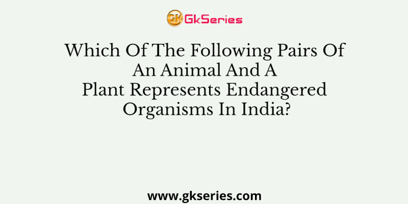 Which Of The Following Pairs Of An Animal And A Plant Represents Endangered Organisms In India?