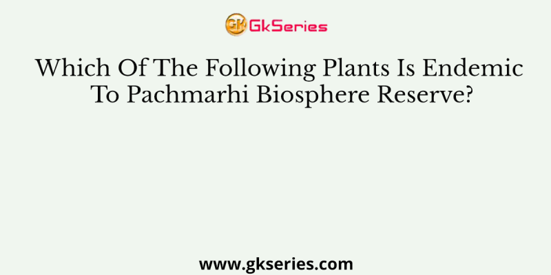 Which Of The Following Plants Is Endemic To Pachmarhi Biosphere Reserve?