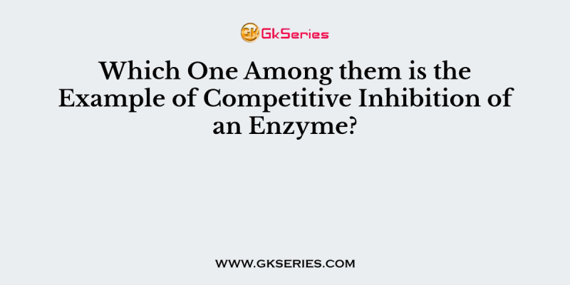Which One Among them is the Example of Competitive Inhibition of an Enzyme?