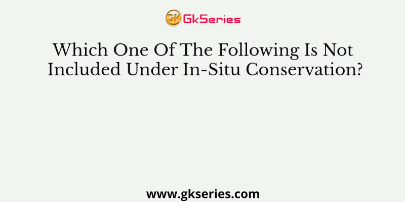 Which One Of The Following Is Not Included Under In-Situ Conservation?