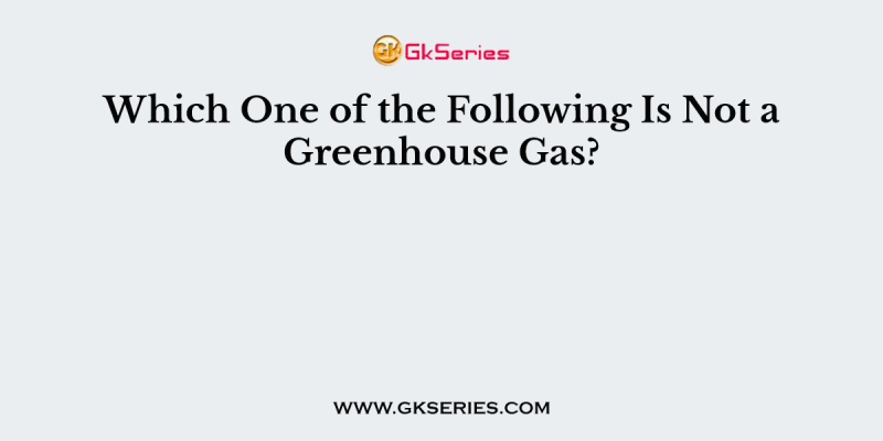 Which One of the Following Is Not a Greenhouse Gas?