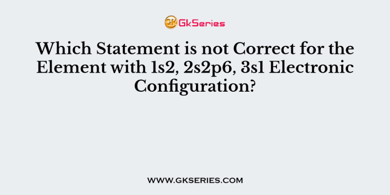 Which Statement is not Correct for the Element with 1s2, 2s2p6, 3s1 Electronic Configuration?