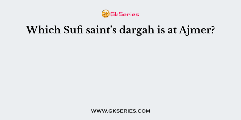 Which Sufi saint’s dargah is at Ajmer?