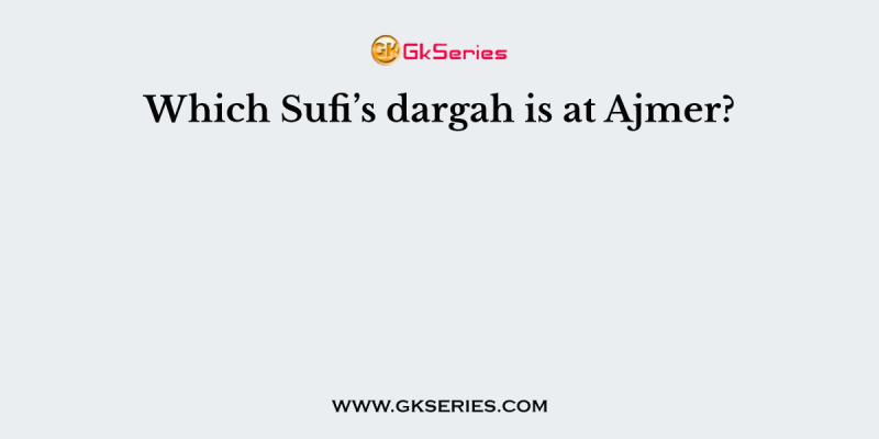 Which Sufi’s dargah is at Ajmer?