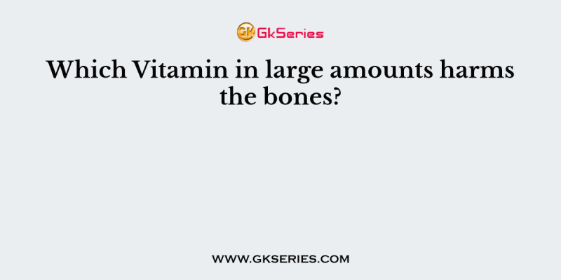 Which Vitamin in large amounts harms the bones?