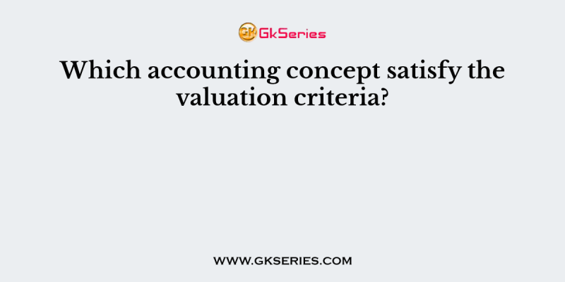 Which accounting concept satisfy the valuation criteria?