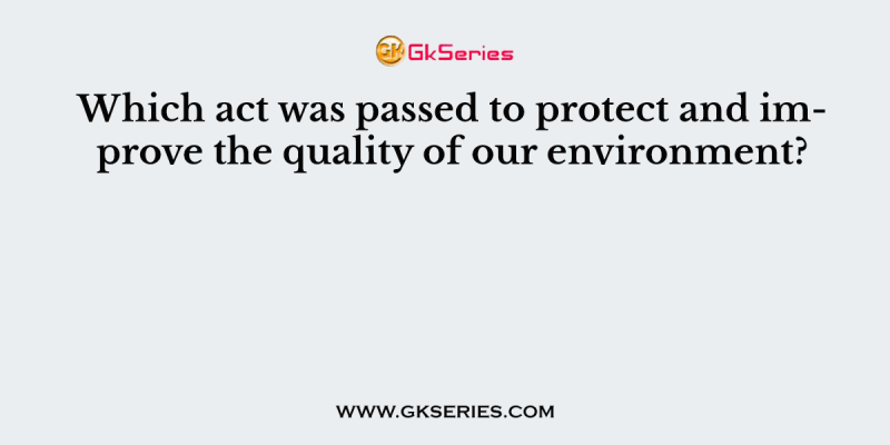 Which act was passed to protect and improve the quality of our environment?
