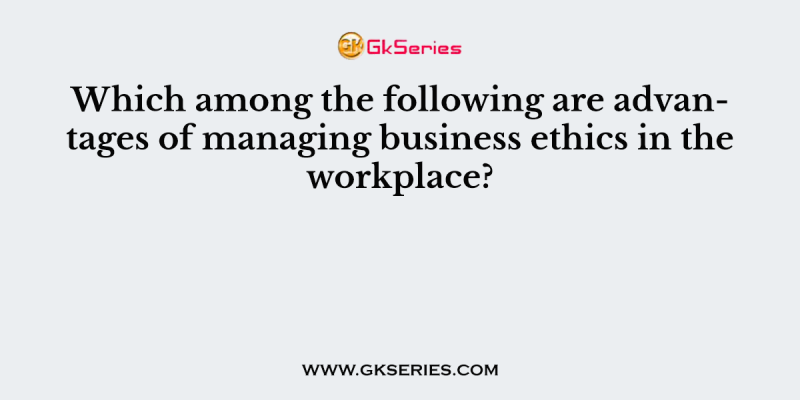 Which among the following are advantages of managing business ethics in the workplace?