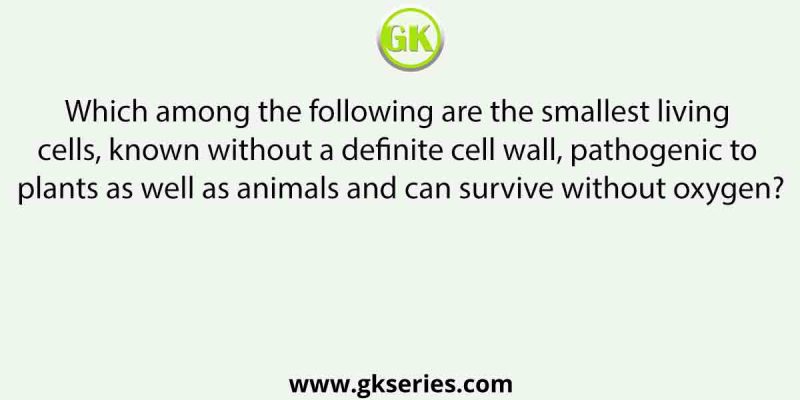 Which among the following are the smallest living cells, known without a definite cell wall, pathogenic to plants as well as animals and can survive without oxygen?
